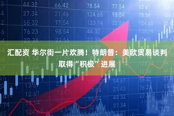 汇配资 华尔街一片欢腾！特朗普：美欧贸易谈判取得“积极”进展