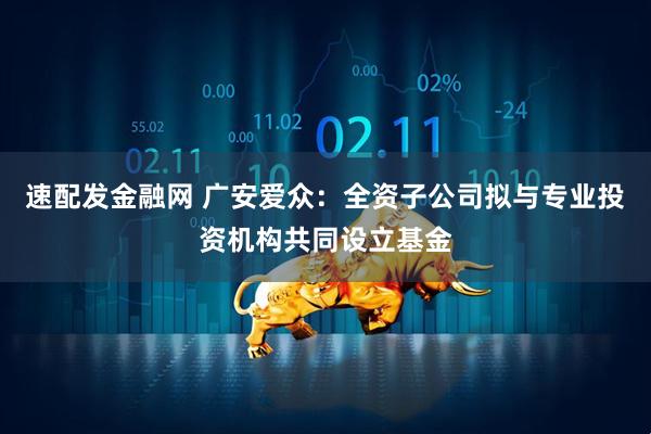 速配发金融网 广安爱众：全资子公司拟与专业投资机构共同设立基金