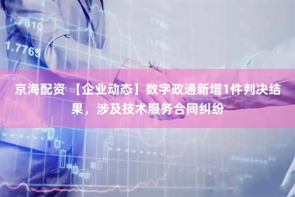 京海配资 【企业动态】数字政通新增1件判决结果，涉及技术服务合同纠纷