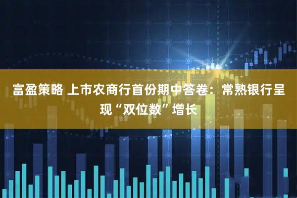 富盈策略 上市农商行首份期中答卷：常熟银行呈现“双位数”增长