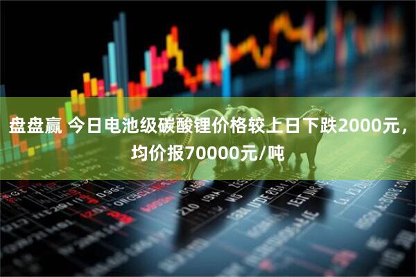 盘盘赢 今日电池级碳酸锂价格较上日下跌2000元，均价报70000元/吨