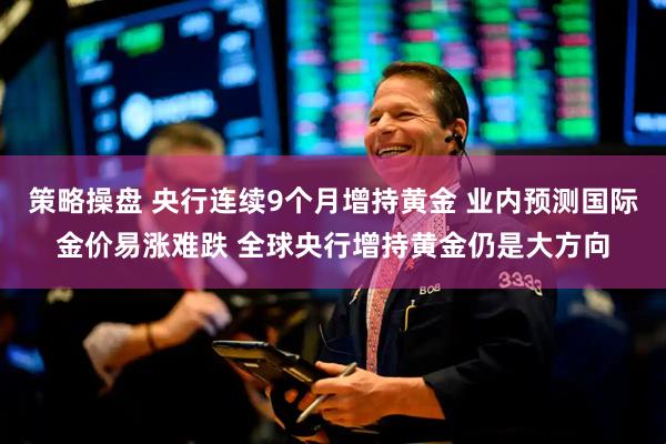 策略操盘 央行连续9个月增持黄金 业内预测国际金价易涨难跌 全球央行增持黄金仍是大方向