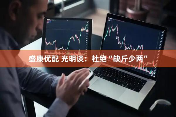 盛康优配 光明谈：杜绝“缺斤少两”