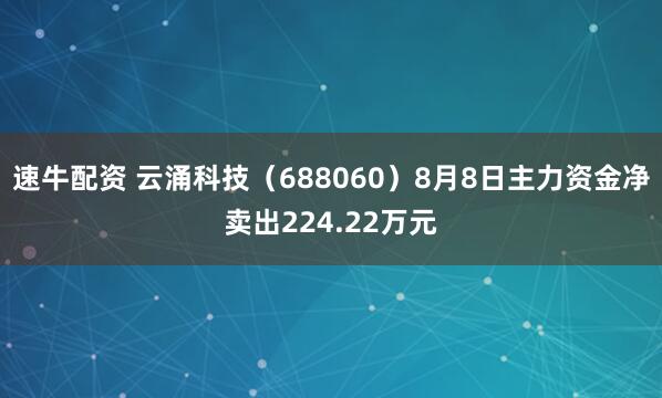 速牛配资 云涌科技（688060）8月8日主力资金净卖出224.22万元