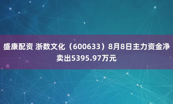 盛康配资 浙数文化（600633）8月8日主力资金净卖出5395.97万元