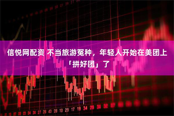 信悦网配资 不当旅游冤种，年轻人开始在美团上「拼好团」了