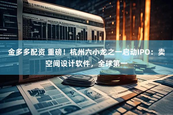 金多多配资 重磅！杭州六小龙之一启动IPO：卖空间设计软件，全球第一