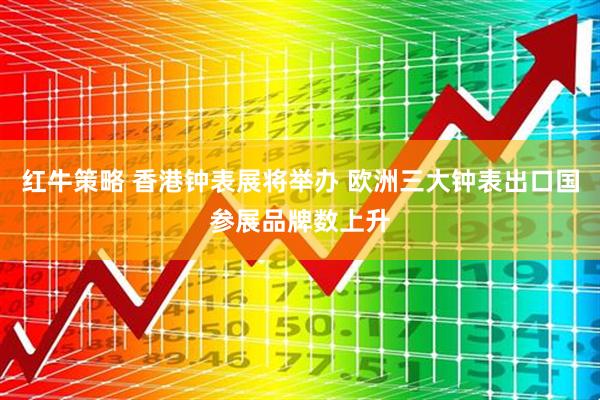 红牛策略 香港钟表展将举办 欧洲三大钟表出口国参展品牌数上升