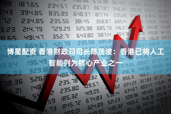 博星配资 香港财政司司长陈茂波：香港已将人工智能列为核心产业之一