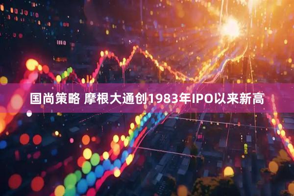 国尚策略 摩根大通创1983年IPO以来新高
