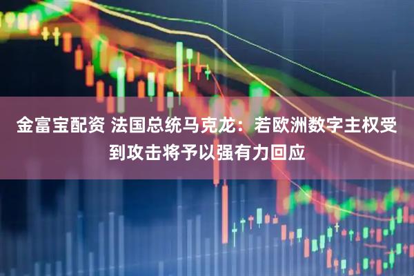 金富宝配资 法国总统马克龙：若欧洲数字主权受到攻击将予以强有力回应