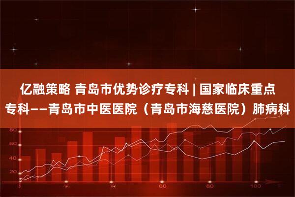 亿融策略 青岛市优势诊疗专科 | 国家临床重点专科——青岛市中医医院（青岛市海慈医院）肺病科