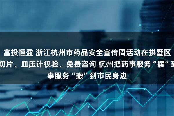 富投恒盈 浙江杭州市药品安全宣传周活动在拱墅区启动 中药切片、血压计校验、免费咨询 杭州把药事服务“搬”到市民身边