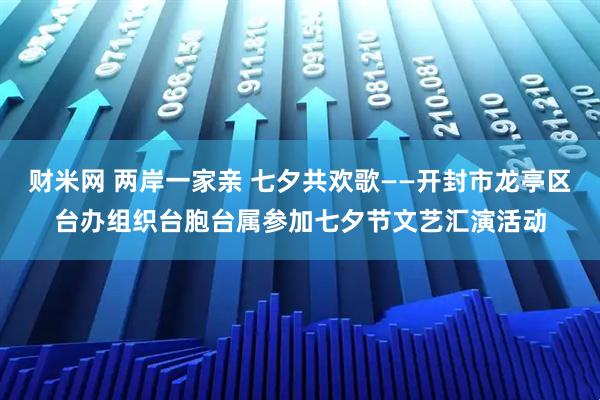 财米网 两岸一家亲 七夕共欢歌——开封市龙亭区台办组织台胞台属参加七夕节文艺汇演活动