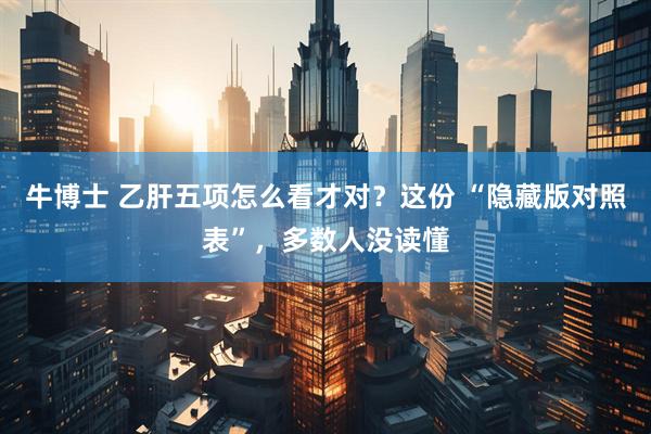 牛博士 乙肝五项怎么看才对？这份 “隐藏版对照表”，多数人没读懂