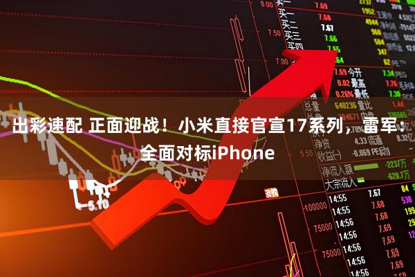 出彩速配 正面迎战！小米直接官宣17系列，雷军：全面对标iPhone