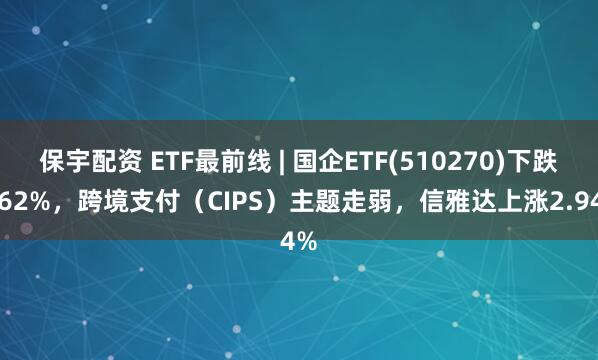 保宇配资 ETF最前线 | 国企ETF(510270)下跌0.62%，跨境支付（CIPS）主题走弱，信雅达上涨2.94%