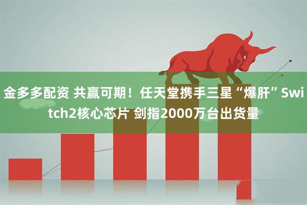 金多多配资 共赢可期！任天堂携手三星“爆肝”Switch2核心芯片 剑指2000万台出货量
