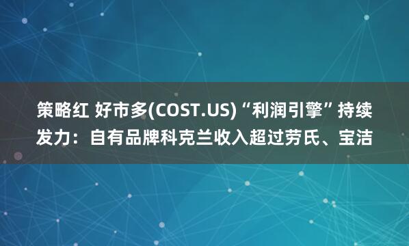 策略红 好市多(COST.US)“利润引擎”持续发力：自有品牌科克兰收入超过劳氏、宝洁