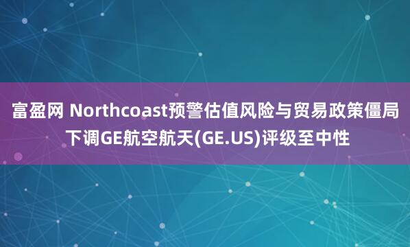 富盈网 Northcoast预警估值风险与贸易政策僵局 下调GE航空航天(GE.US)评级至中性
