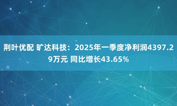 荆叶优配 旷达科技：2025年一季度净利润4397.29万元 同比增长43.65%