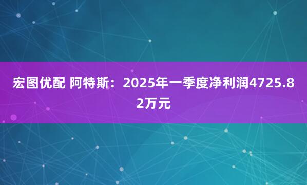 宏图优配 阿特斯：2025年一季度净利润4725.82万元