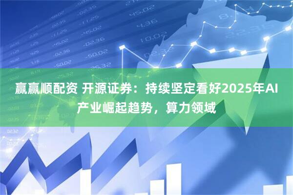 赢赢顺配资 开源证券：持续坚定看好2025年AI产业崛起趋势，算力领域