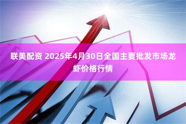 联美配资 2025年4月30日全国主要批发市场龙虾价格行情