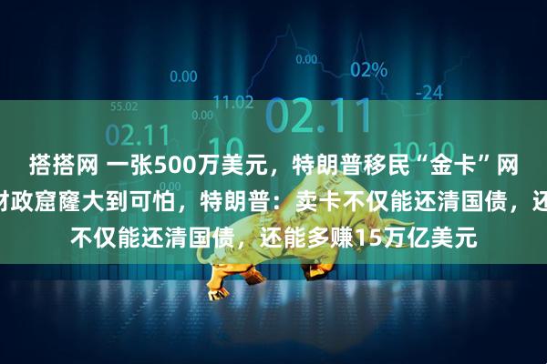 搭搭网 一张500万美元，特朗普移民“金卡”网站正式上线！美国财政窟窿大到可怕，特朗普：卖卡不仅能还清国债，还能多赚15万亿美元