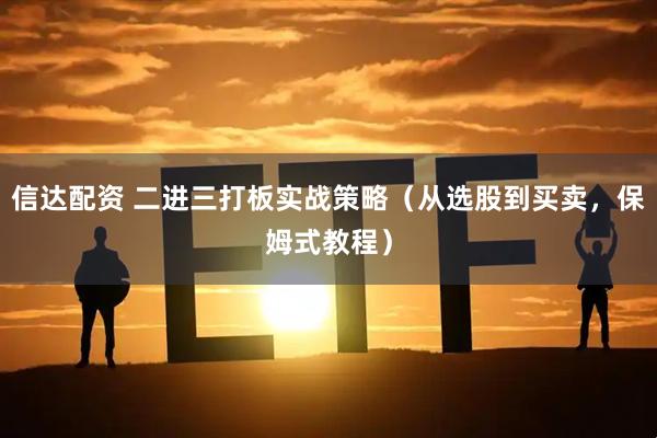 信达配资 二进三打板实战策略（从选股到买卖，保姆式教程）