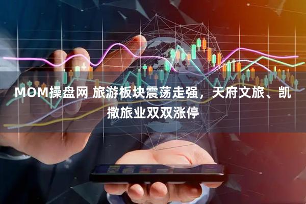 MOM操盘网 旅游板块震荡走强，天府文旅、凯撒旅业双双涨停
