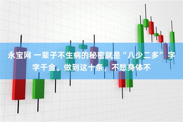 永宝网 一辈子不生病的秘密就是“八少二多” 字字千金。做到这十条，不愁身体不